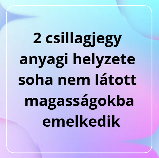 2 csillagjegy anyagi helyzete soha nem látott magasságokba emelkedik