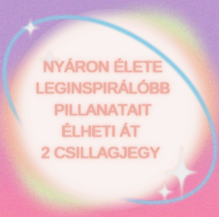 Nyáron élete leginspirálóbb pillanatait élheti át 2 csillagjegy