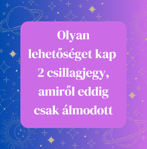 Olyan lehetőséget kap 2 csillagjegy, amiről eddig csak álmodott