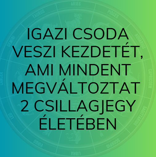 Igazi csoda veszi kezdetét, ami mindent megváltoztat 2 csillagjegy életében