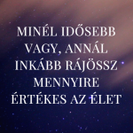 Minél idősebb vagy, annál inkább rájössz mennyire értékes az élet