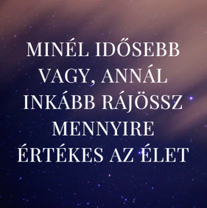 Minél idősebb vagy, annál inkább rájössz mennyire értékes az élet