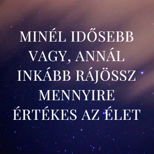 Minél idősebb vagy, annál inkább rájössz mennyire értékes az élet