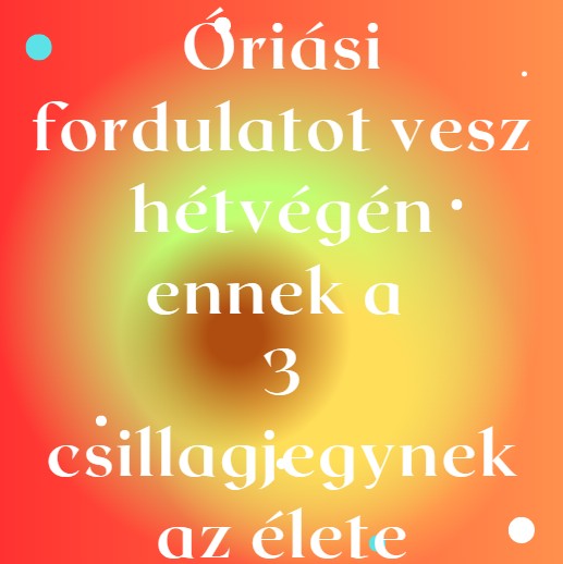 Óriási fordulatot vesz hétvégén ennek a 3 csillagjegynek az élete
